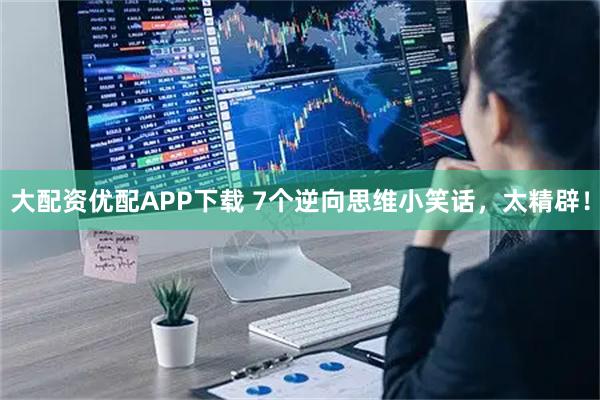 大配资优配APP下载 7个逆向思维小笑话，太精辟！