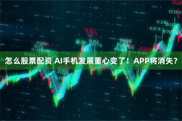 怎么股票配资 AI手机发展重心变了！APP将消失？