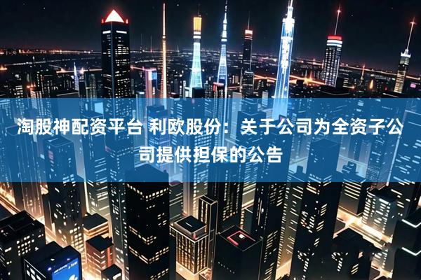 淘股神配资平台 利欧股份：关于公司为全资子公司提供担保的公告