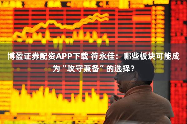 博盈证券配资APP下载 符永佳：哪些板块可能成为“攻守兼备”的选择？