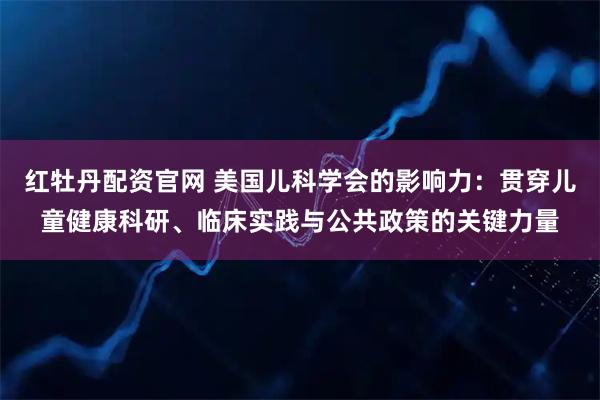 红牡丹配资官网 美国儿科学会的影响力：贯穿儿童健康科研、临床实践与公共政策的关键力量