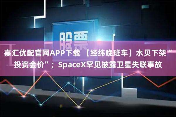 嘉汇优配官网APP下载 【经纬晚班车】水贝下架“投资金价”；SpaceX罕见披露卫星失联事故