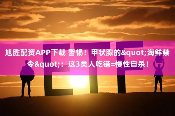 旭胜配资APP下载 警惕！甲状腺的"海鲜禁令"：这3类人吃错=慢性自杀！