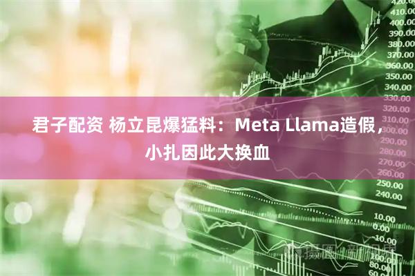 君子配资 杨立昆爆猛料：Meta Llama造假，小扎因此大换血