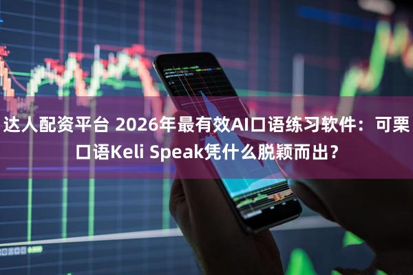 达人配资平台 2026年最有效AI口语练习软件：可栗口语Keli Speak凭什么脱颖而出？