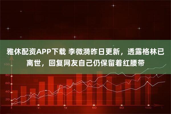 雅休配资APP下载 李微漪昨日更新，透露格林已离世，回复网友自己仍保留着红腰带