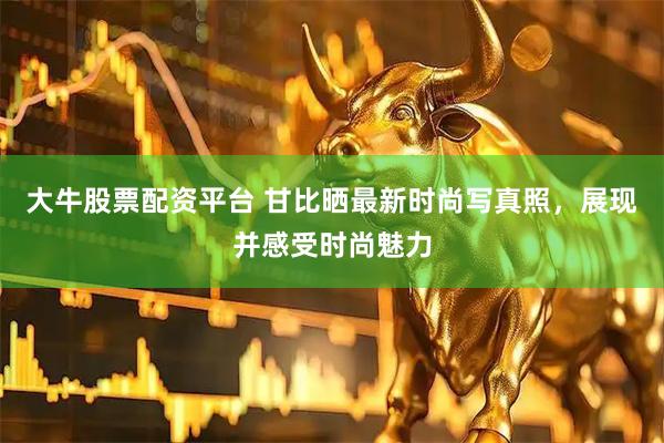 大牛股票配资平台 甘比晒最新时尚写真照，展现并感受时尚魅力