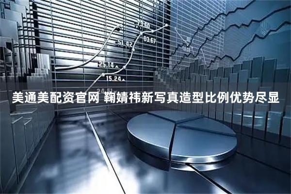 美通美配资官网 鞠婧祎新写真造型比例优势尽显