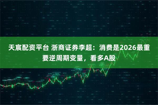 天宸配资平台 浙商证券李超：消费是2026最重要逆周期变量，看多A股