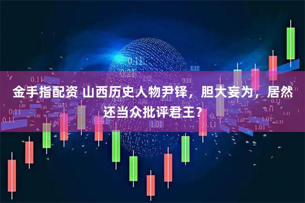 金手指配资 山西历史人物尹铎，胆大妄为，居然还当众批评君王？