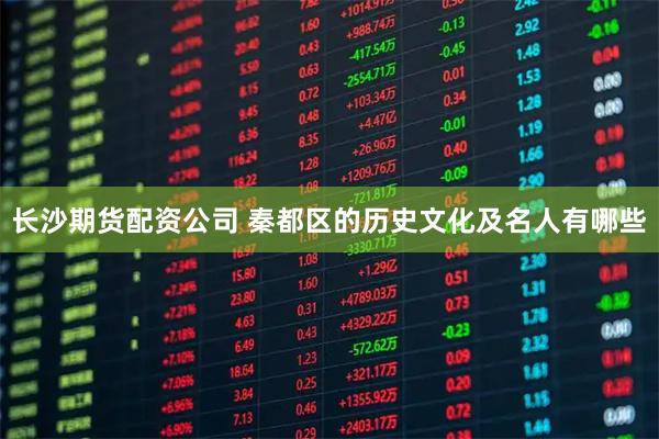 长沙期货配资公司 秦都区的历史文化及名人有哪些
