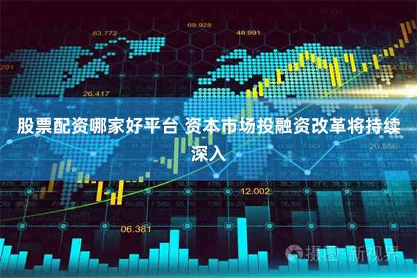 股票配资哪家好平台 资本市场投融资改革将持续深入