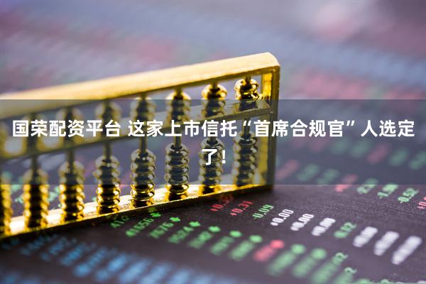 国荣配资平台 这家上市信托“首席合规官”人选定了！